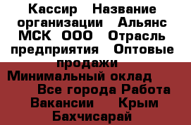 Кассир › Название организации ­ Альянс-МСК, ООО › Отрасль предприятия ­ Оптовые продажи › Минимальный оклад ­ 35 000 - Все города Работа » Вакансии   . Крым,Бахчисарай